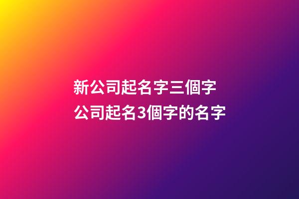 新公司起名字三個字 公司起名3個字的名字